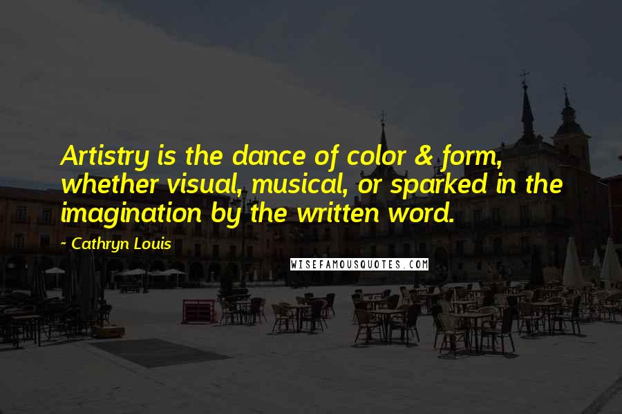 Cathryn Louis quotes: Artistry is the dance of color & form, whether visual, musical, or sparked in the imagination by the written word. Cathryn Louis quotes: Artistry is the dance of color & form, whether visual, musical, or sparked in the imagination by the written word.