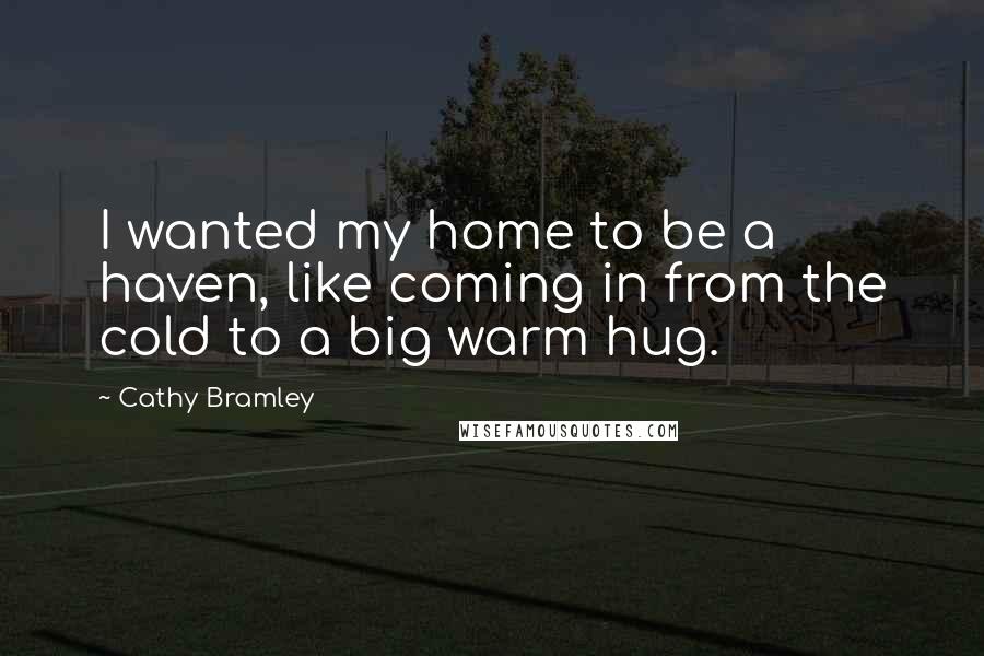 Cathy Bramley quotes: I wanted my home to be a haven, like coming in from the cold to a big warm hug.
