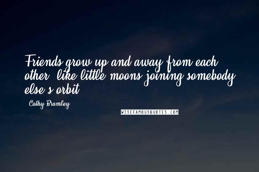 Cathy Bramley quotes: Friends grow up and away from each other, like little moons joining somebody else's orbit.