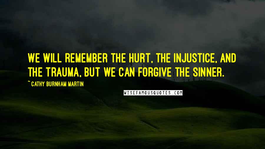 Cathy Burnham Martin quotes: We will remember the hurt, the injustice, and the trauma, but we can forgive the sinner.