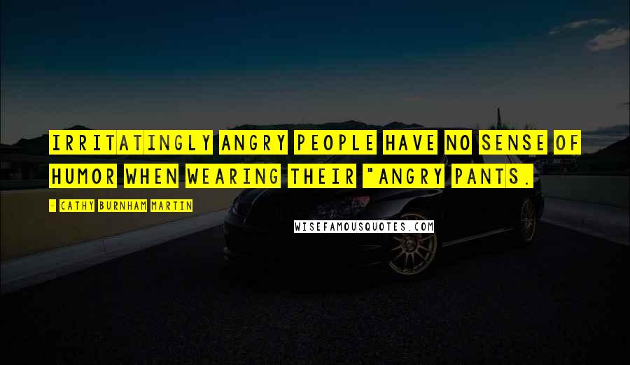 Cathy Burnham Martin quotes: Irritatingly angry people have no sense of humor when wearing their "angry pants.