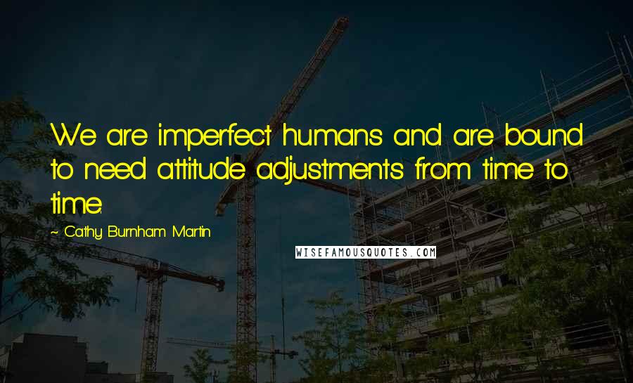 Cathy Burnham Martin quotes: We are imperfect humans and are bound to need attitude adjustments from time to time.