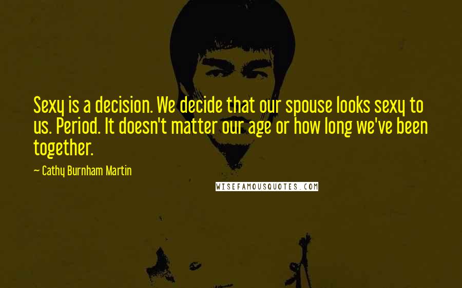 Cathy Burnham Martin quotes: Sexy is a decision. We decide that our spouse looks sexy to us. Period. It doesn't matter our age or how long we've been together.