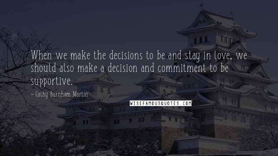 Cathy Burnham Martin quotes: When we make the decisions to be and stay in love, we should also make a decision and commitment to be supportive.