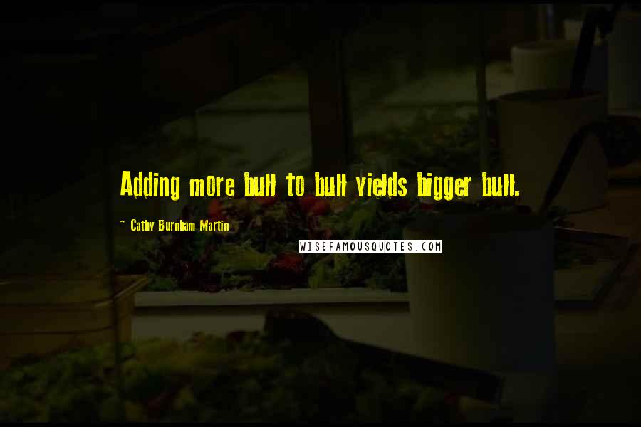 Cathy Burnham Martin quotes: Adding more bull to bull yields bigger bull.