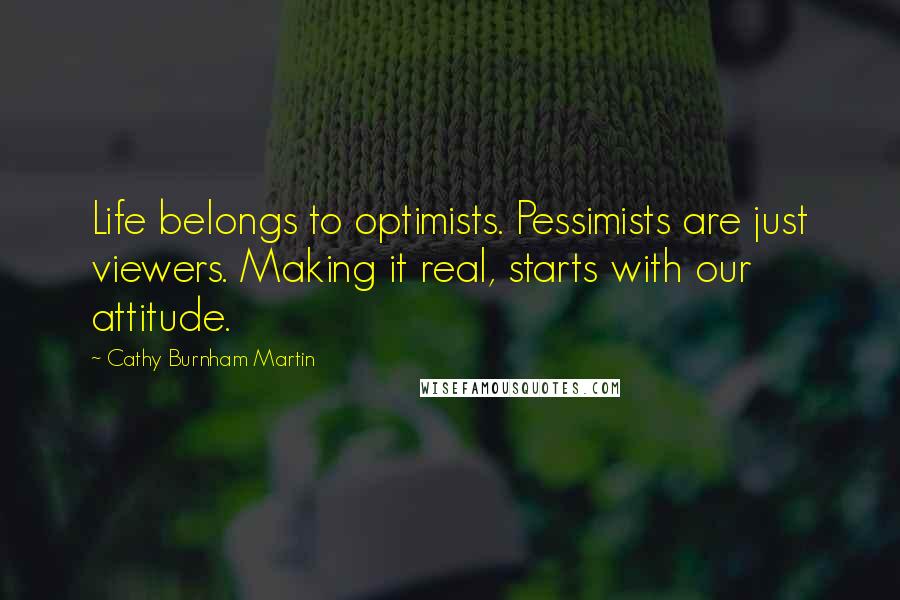 Cathy Burnham Martin quotes: Life belongs to optimists. Pessimists are just viewers. Making it real, starts with our attitude.