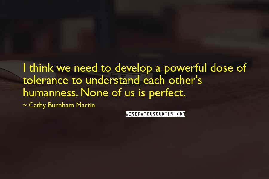 Cathy Burnham Martin quotes: I think we need to develop a powerful dose of tolerance to understand each other's humanness. None of us is perfect.