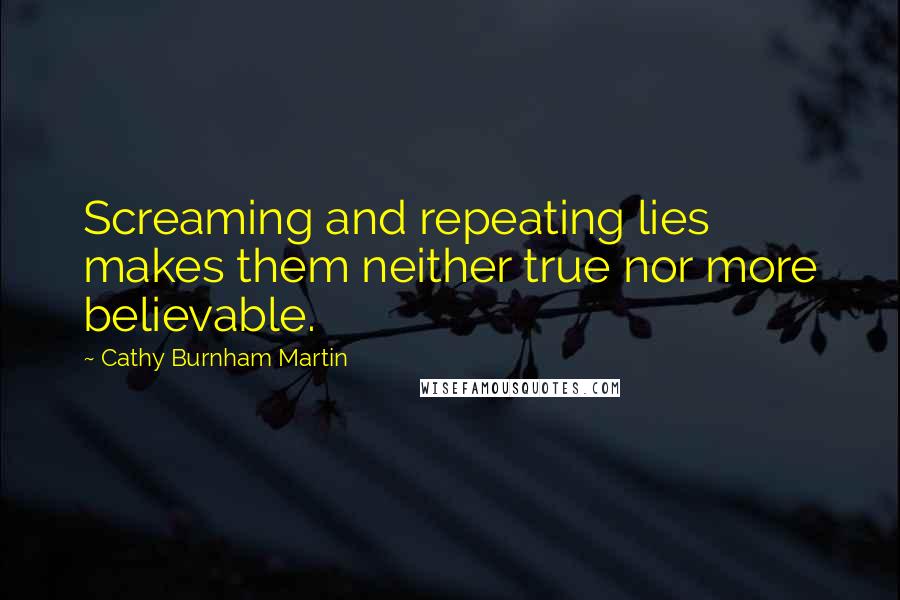 Cathy Burnham Martin quotes: Screaming and repeating lies makes them neither true nor more believable.