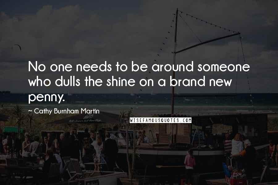 Cathy Burnham Martin quotes: No one needs to be around someone who dulls the shine on a brand new penny.