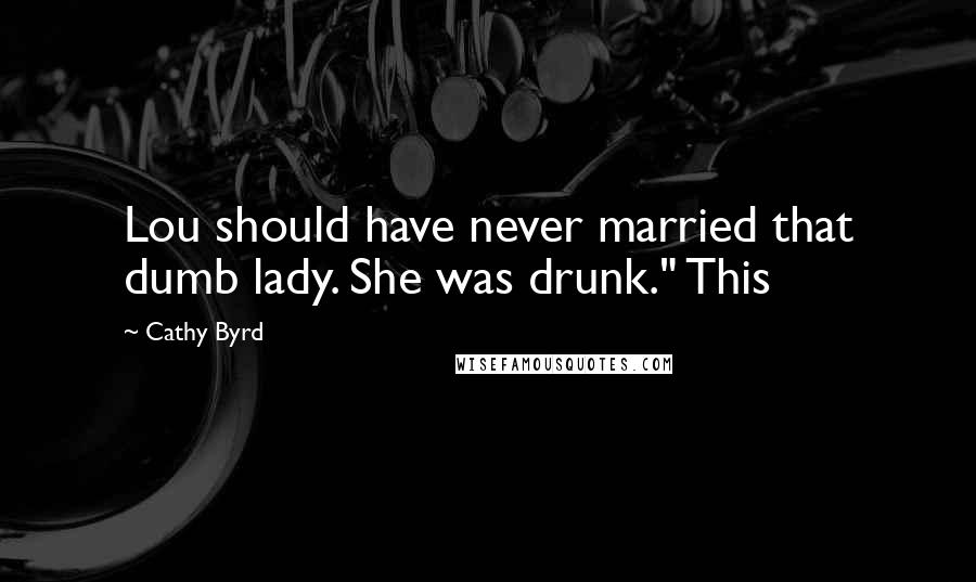 Cathy Byrd quotes: Lou should have never married that dumb lady. She was drunk." This