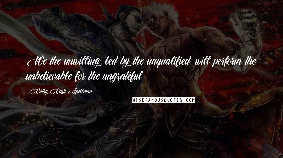 Cathy Cash Spellman quotes: We the unwilling, led by the unqualified, will perform the unbelievable for the ungrateful Cathy Cash Spellman quotes: We the unwilling, led by the unqualified, will perform the unbelievable for the ungrateful