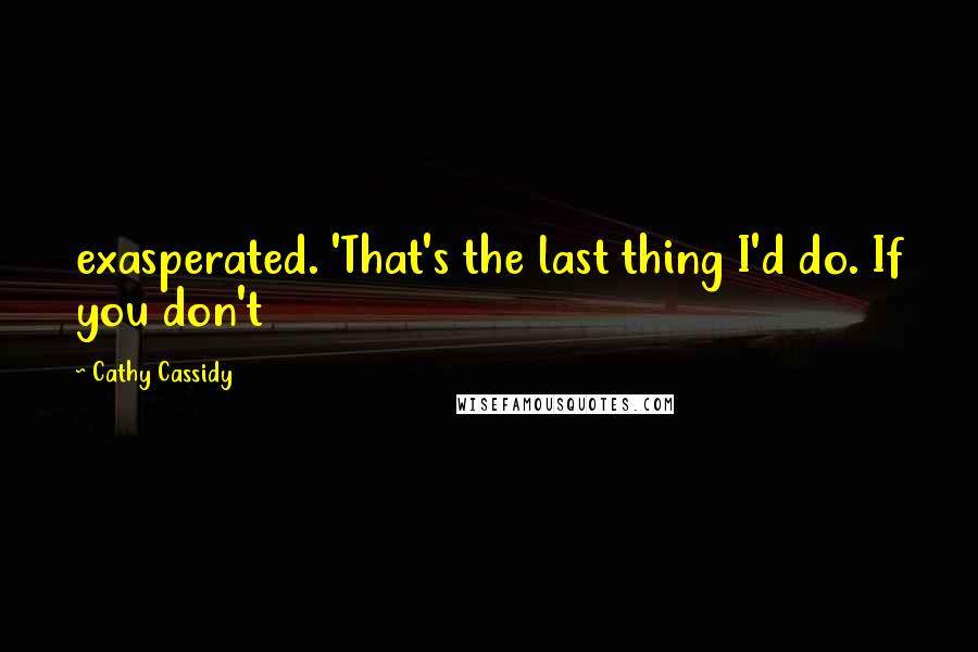 Cathy Cassidy quotes: exasperated. 'That's the last thing I'd do. If you don't