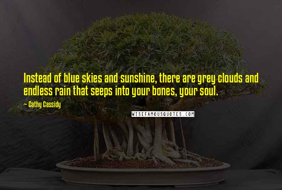 Cathy Cassidy quotes: Instead of blue skies and sunshine, there are grey clouds and endless rain that seeps into your bones, your soul.