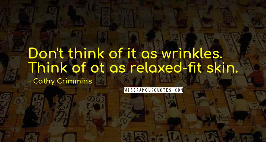Cathy Crimmins quotes: Don't think of it as wrinkles. Think of ot as relaxed-fit skin.