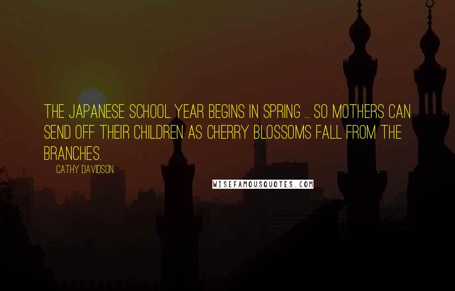 Cathy Davidson quotes: The Japanese school year begins in spring ... so mothers can send off their children as cherry blossoms fall from the branches.