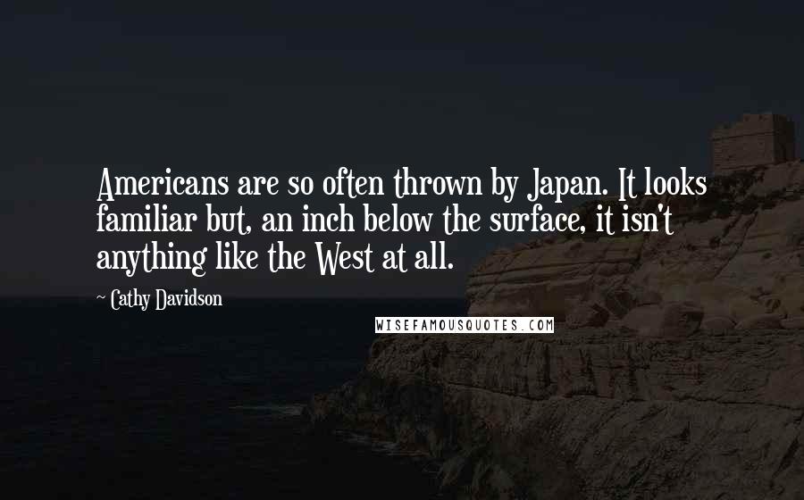Cathy Davidson quotes: Americans are so often thrown by Japan. It looks familiar but, an inch below the surface, it isn't anything like the West at all.