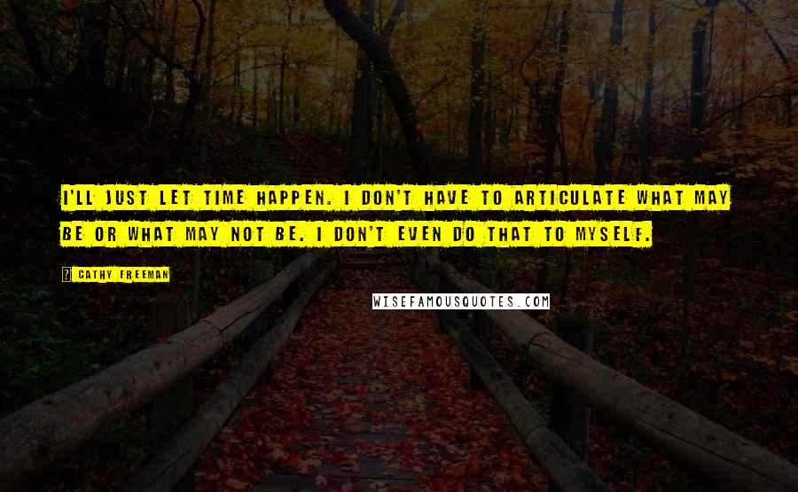 Cathy Freeman quotes: I'll just let time happen. I don't have to articulate what may be or what may not be. I don't even do that to myself. Cathy Freeman quotes: I'll just let time happen. I don't have to articulate what may be or what may not be. I don't even do that to myself.