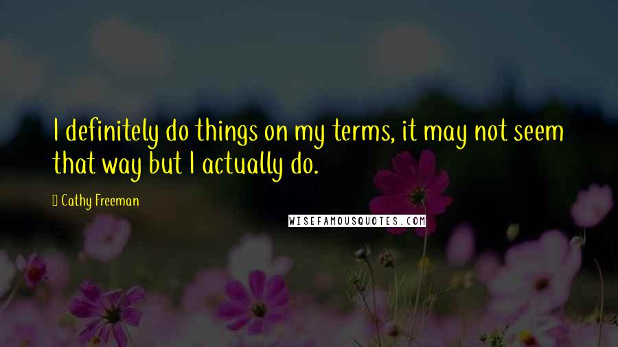 Cathy Freeman quotes: I definitely do things on my terms, it may not seem that way but I actually do.
