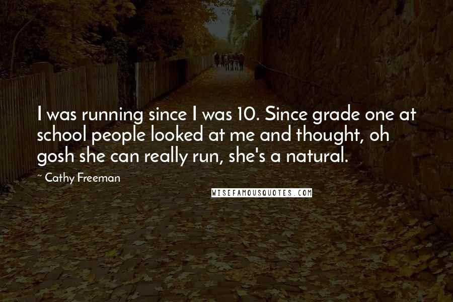 Cathy Freeman quotes: I was running since I was 10. Since grade one at school people looked at me and thought, oh gosh she can really run, she's a natural.