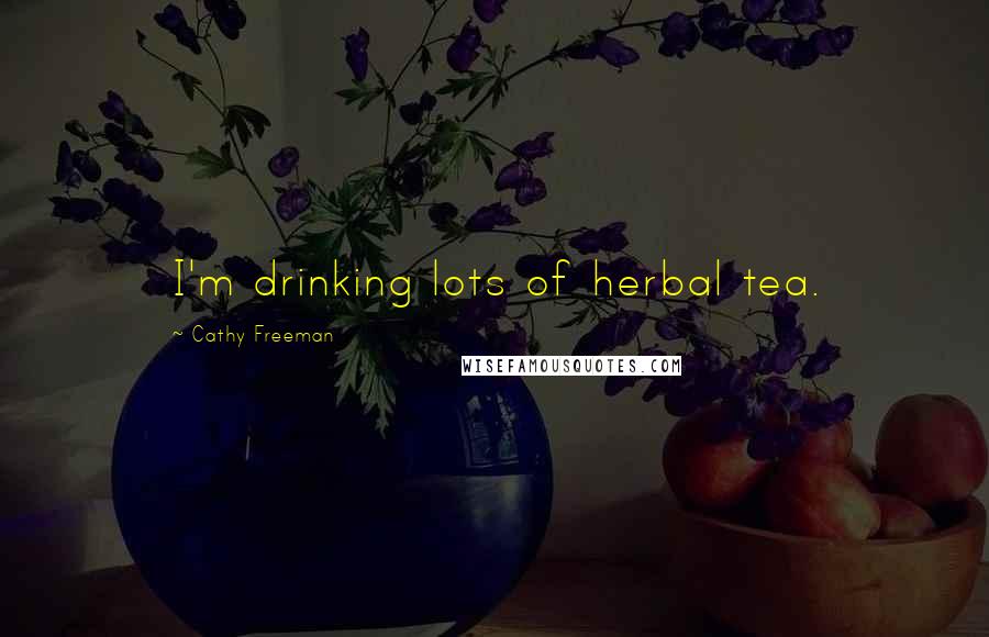 Cathy Freeman quotes: I'm drinking lots of herbal tea.