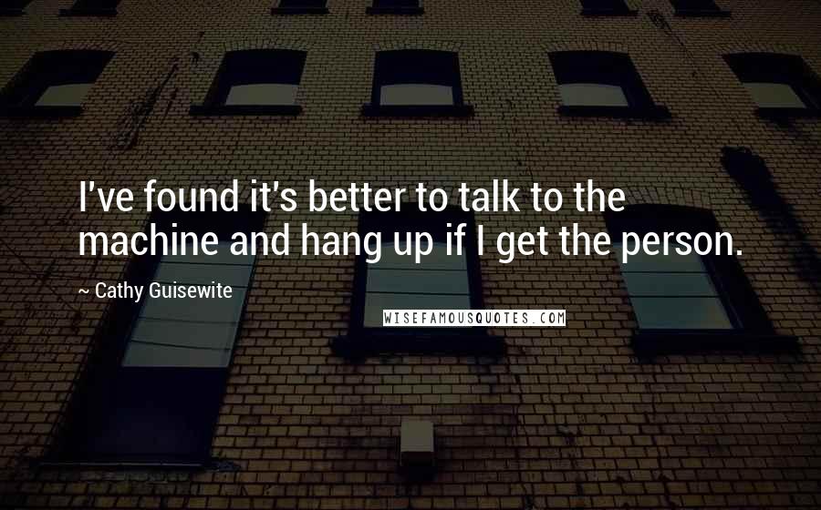 Cathy Guisewite quotes: I've found it's better to talk to the machine and hang up if I get the person.