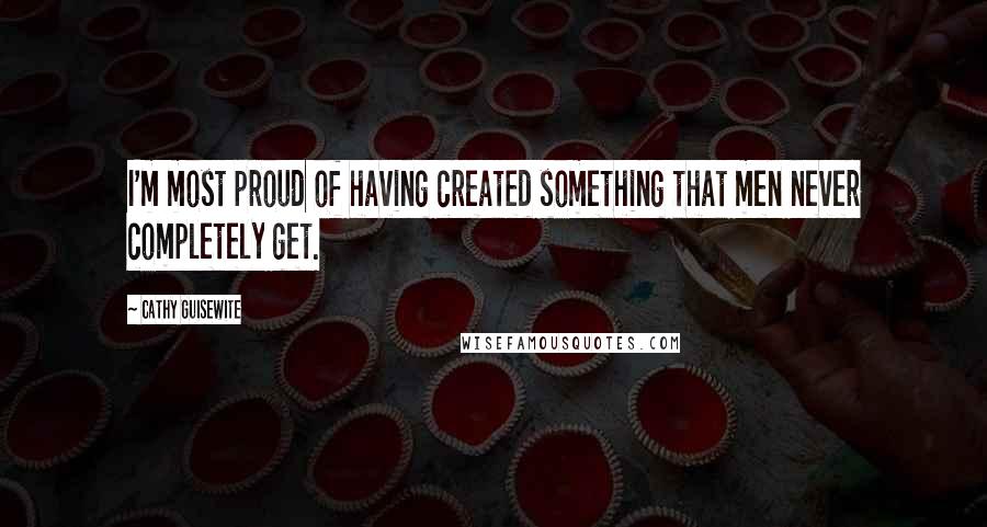 Cathy Guisewite quotes: I'm most proud of having created something that men never completely get.