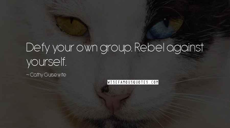 Cathy Guisewite quotes: Defy your own group. Rebel against yourself.