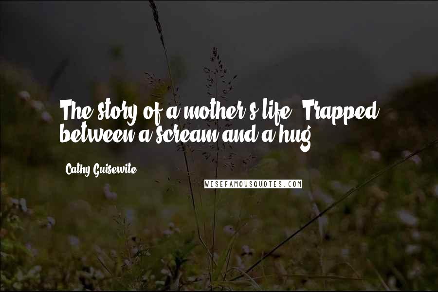 Cathy Guisewite quotes: The story of a mother's life: Trapped between a scream and a hug.