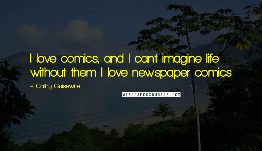 Cathy Guisewite quotes: I love comics, and I can't imagine life without them. I love newspaper comics.