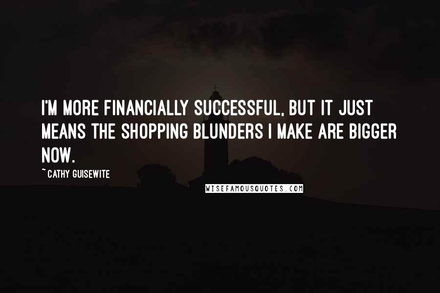 Cathy Guisewite quotes: I'm more financially successful, but it just means the shopping blunders I make are bigger now.