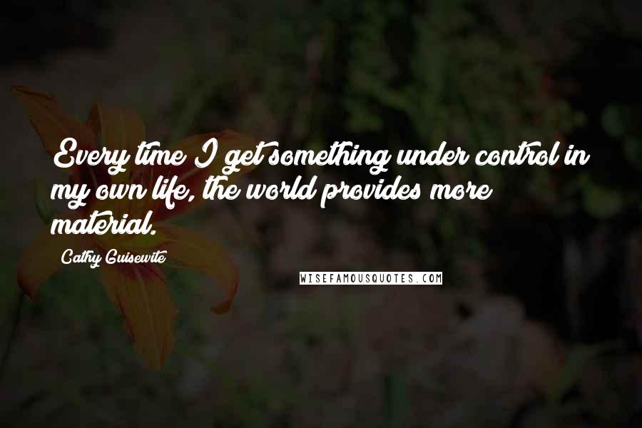 Cathy Guisewite quotes: Every time I get something under control in my own life, the world provides more material.