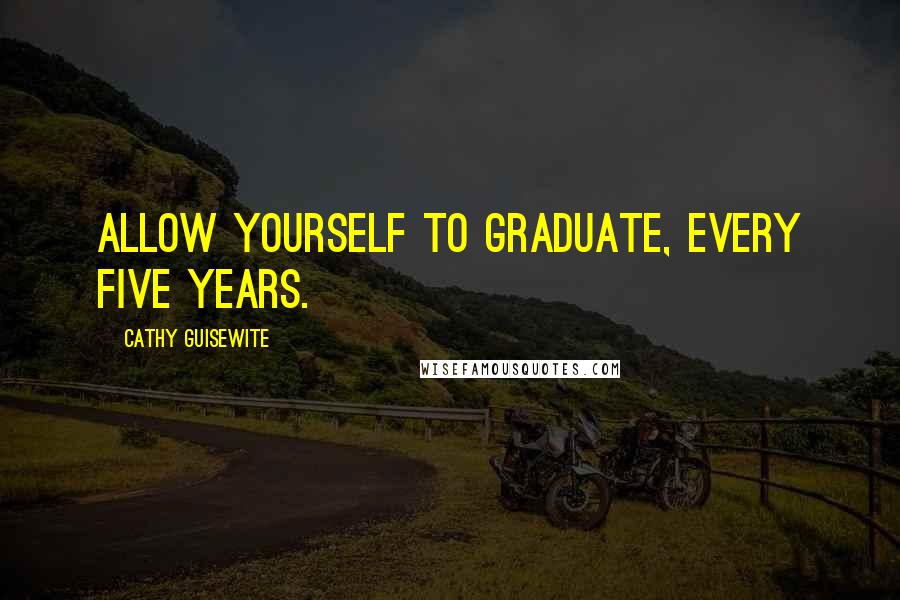 Cathy Guisewite quotes: Allow yourself to graduate, every five years.
