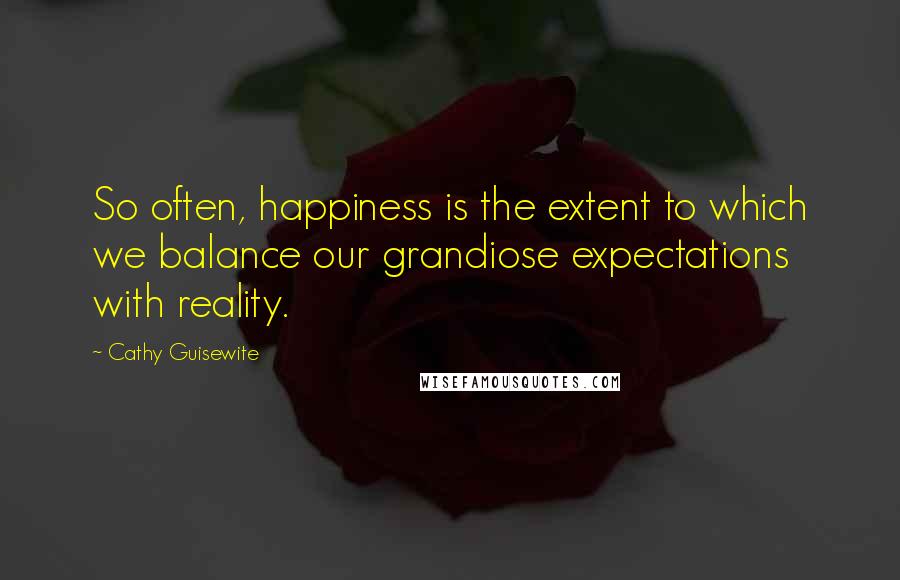 Cathy Guisewite quotes: So often, happiness is the extent to which we balance our grandiose expectations with reality.