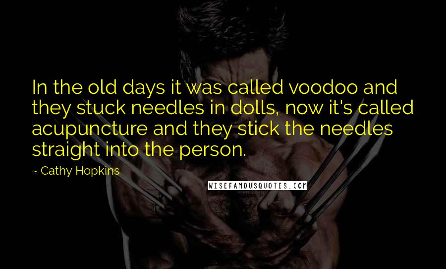Cathy Hopkins quotes: In the old days it was called voodoo and they stuck needles in dolls, now it's called acupuncture and they stick the needles straight into the person.