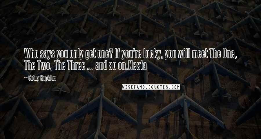 Cathy Hopkins quotes: Who says you only get one? If you're lucky, you will meet The One, The Two, The Three ... and so on.Nesta Cathy Hopkins quotes: Who says you only get one? If you're lucky, you will meet The One, The Two, The Three ... and so on.Nesta