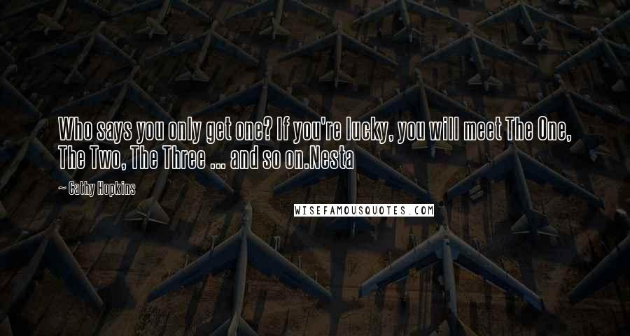 Cathy Hopkins quotes: Who says you only get one? If you're lucky, you will meet The One, The Two, The Three ... and so on.Nesta