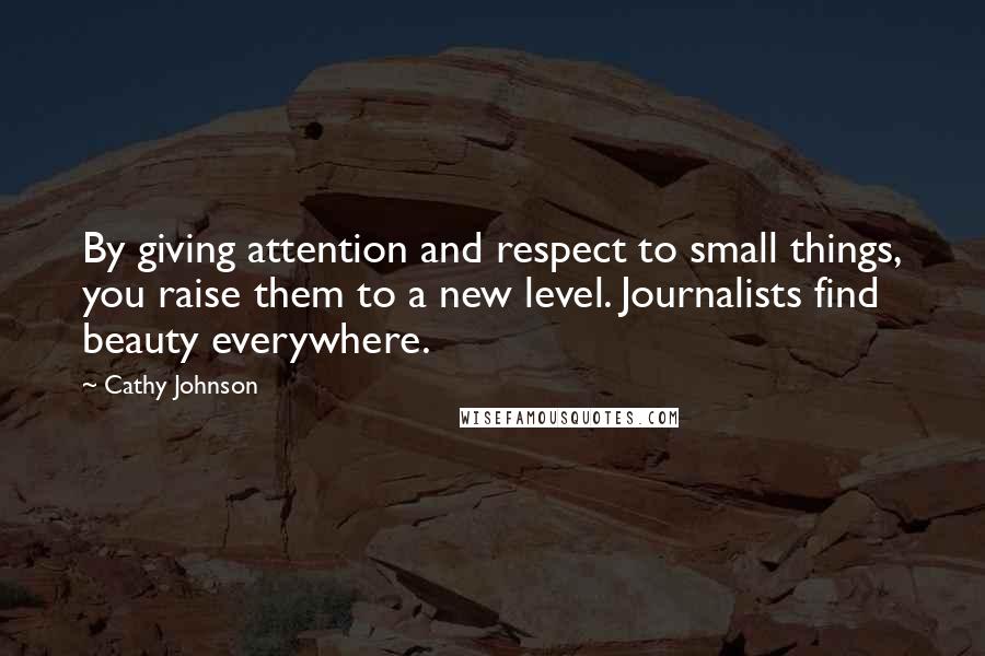 Cathy Johnson quotes: By giving attention and respect to small things, you raise them to a new level. Journalists find beauty everywhere.