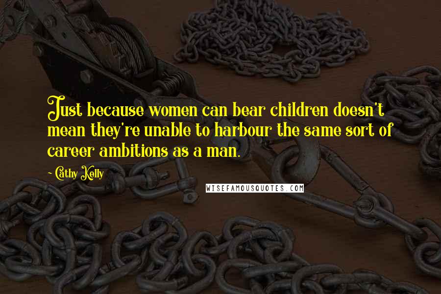 Cathy Kelly quotes: Just because women can bear children doesn't mean they're unable to harbour the same sort of career ambitions as a man.