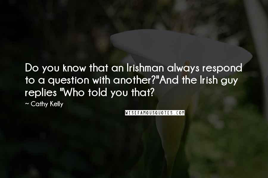 Cathy Kelly quotes: Do you know that an Irishman always respond to a question with another?"And the Irish guy replies "Who told you that?