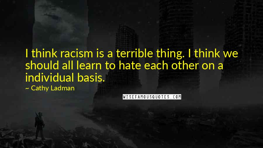 Cathy Ladman quotes: I think racism is a terrible thing. I think we should all learn to hate each other on a individual basis.