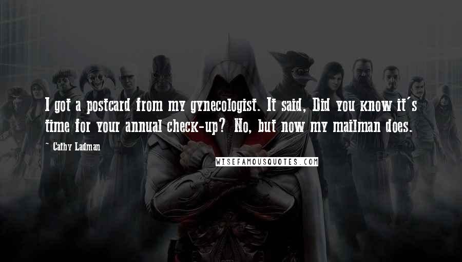 Cathy Ladman quotes: I got a postcard from my gynecologist. It said, Did you know it's time for your annual check-up? No, but now my mailman does.