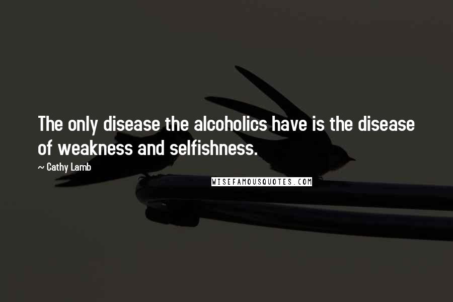 Cathy Lamb quotes: The only disease the alcoholics have is the disease of weakness and selfishness.