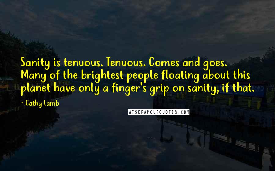 Cathy Lamb quotes: Sanity is tenuous. Tenuous. Comes and goes. Many of the brightest people floating about this planet have only a finger's grip on sanity, if that.