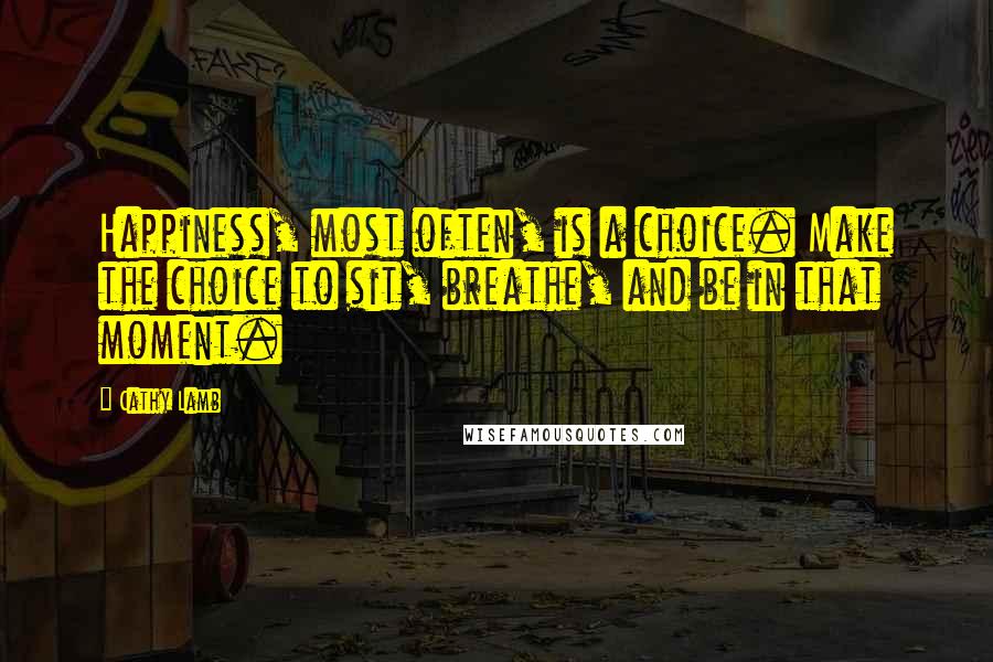 Cathy Lamb quotes: Happiness, most often, is a choice. Make the choice to sit, breathe, and be in that moment.