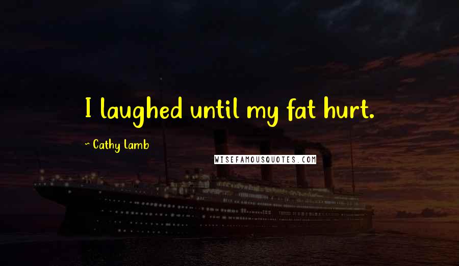 Cathy Lamb quotes: I laughed until my fat hurt.