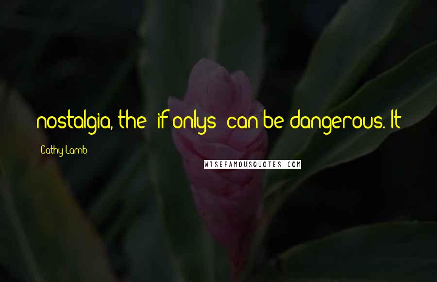 Cathy Lamb quotes: nostalgia, the "if onlys" can be dangerous. It