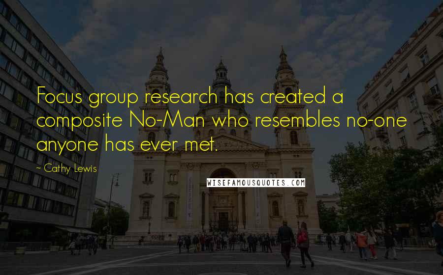 Cathy Lewis quotes: Focus group research has created a composite No-Man who resembles no-one anyone has ever met.