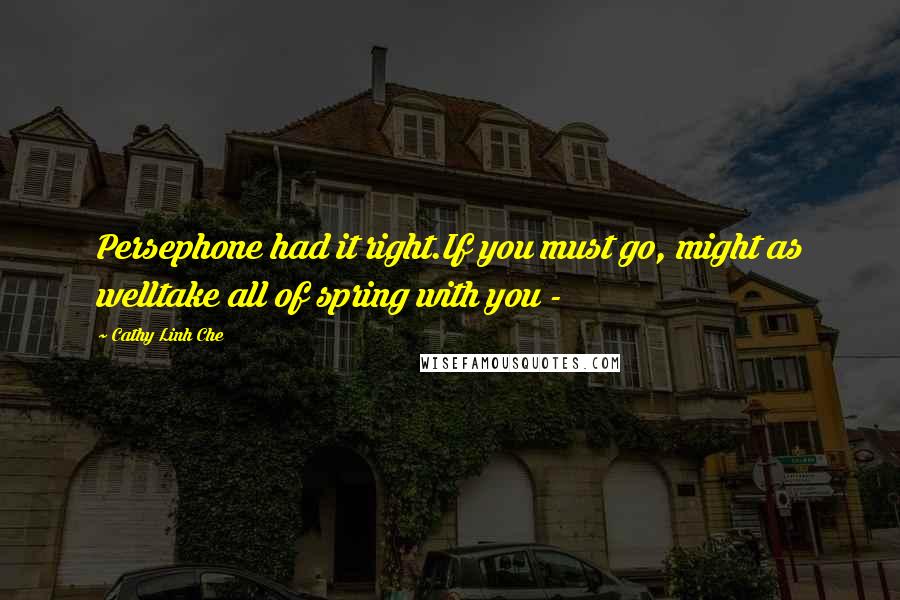 Cathy Linh Che quotes: Persephone had it right.If you must go, might as welltake all of spring with you - Cathy Linh Che quotes: Persephone had it right.If you must go, might as welltake all of spring with you -