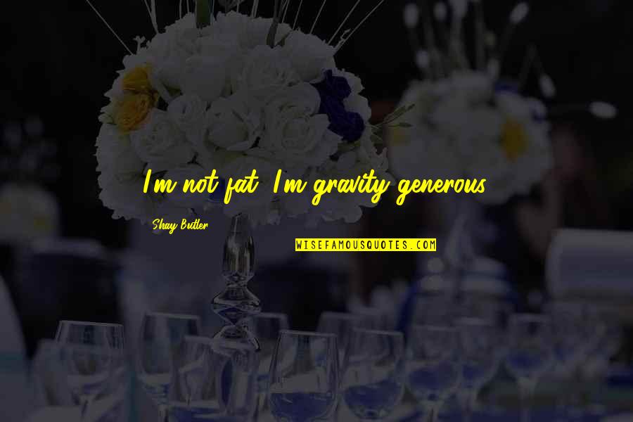 Cathy Linton Heathcliff Quotes By Shay Butler: I'm not fat, I'm gravity generous. Cathy Linton Heathcliff Quotes By Shay Butler: I'm not fat, I'm gravity generous.