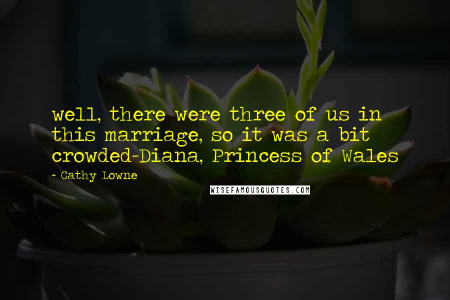 Cathy Lowne quotes: well, there were three of us in this marriage, so it was a bit crowded-Diana, Princess of Wales